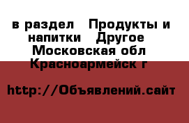  в раздел : Продукты и напитки » Другое . Московская обл.,Красноармейск г.